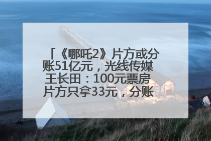 《哪吒2》片方或分账51亿元，光线传媒王长田：100元票房片方只拿33元，分账方式不合理