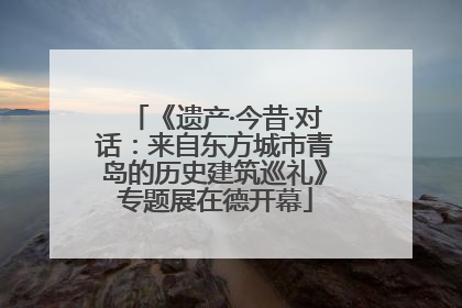 《遗产·今昔·对话：来自东方城市青岛的历史建筑巡礼》专题展在德开幕
