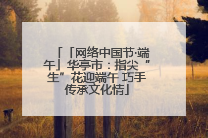 「网络中国节·端午」华亭市：指尖“生”花迎端午 巧手传承文化情