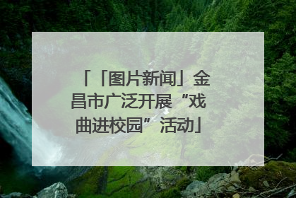 「图片新闻」金昌市广泛开展“戏曲进校园”活动