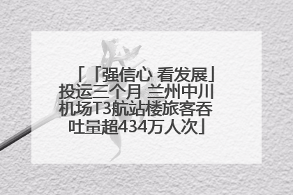 「强信心 看发展」投运三个月 兰州中川机场T3航站楼旅客吞吐量超434万人次