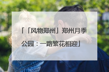 「风物郑州」郑州月季公园：一路繁花相迎