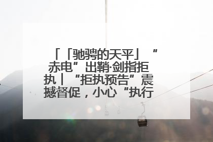 「驰骋的天平」“赤电”出鞘·剑指拒执︱“拒执预告”震撼督促，小心“执行”变“执刑”