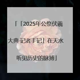 「2025年公祭伏羲大典·记者手记」在天水 听见历史的脉搏
