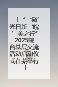 “‘徽’光日新‘皖’美之行”2025皖台基层交流活动启动仪式在芜举行