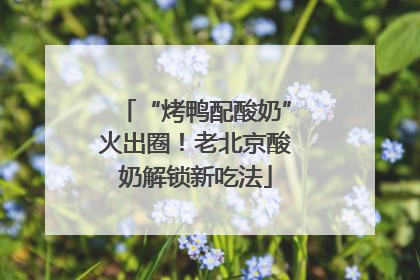 “烤鸭配酸奶”火出圈！老北京酸奶解锁新吃法