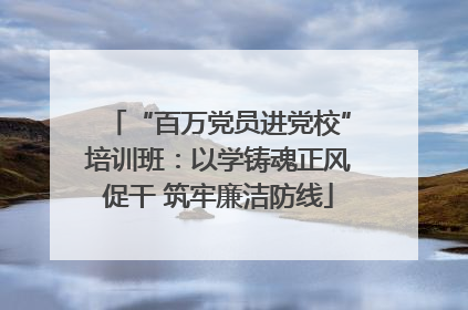 “百万党员进党校”培训班：以学铸魂正风促干 筑牢廉洁防线