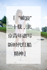 “破浪”二十载，北京青年谱写新时代红船精神