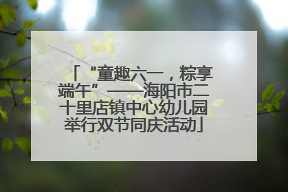 “童趣六一，粽享端午”——海阳市二十里店镇中心幼儿园举行双节同庆活动