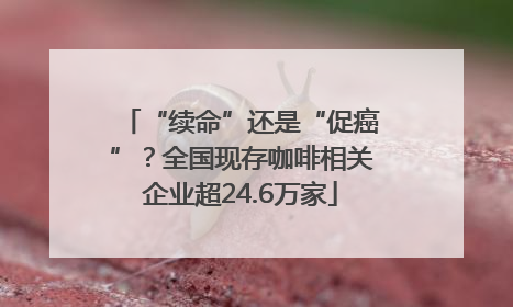 “续命”还是“促癌”？全国现存咖啡相关企业超24.6万家