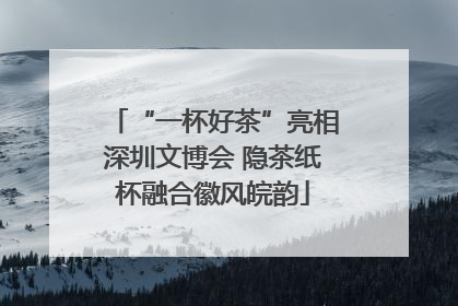 “一杯好茶”亮相深圳文博会 隐茶纸杯融合徽风皖韵