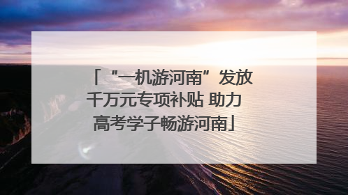 “一机游河南”发放千万元专项补贴 助力高考学子畅游河南