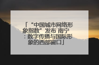 “中国城市网络形象指数”发布 南宁：数字传播与国际形象的西部窗口