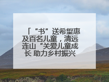 “书”送希望惠及百名儿童，清远连山“关爱儿童成长 助力乡村振兴”主题活动举办