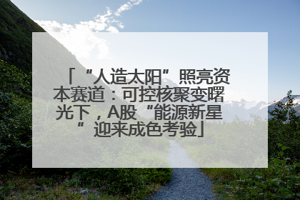 “人造太阳”照亮资本赛道：可控核聚变曙光下，A股“能源新星”迎来成色考验