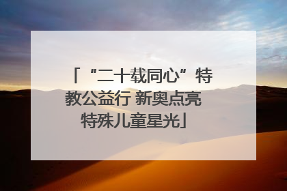“二十载同心”特教公益行 新奥点亮特殊儿童星光