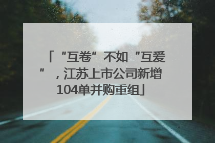 “互卷”不如“互爱”，江苏上市公司新增104单并购重组