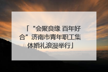 “会聚良缘 百年好合”济南市青年职工集体婚礼浪漫举行