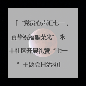 “党员心声汇七一，真挚祝福献荣光” 永丰社区开展礼赞“七一”主题党日活动
