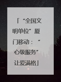 “全国文明单位”厦门移动：“心级服务”让爱满格
