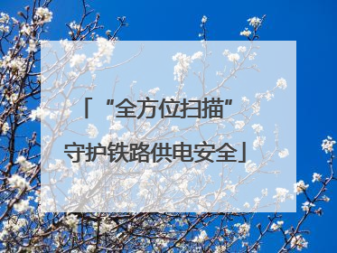 “全方位扫描” 守护铁路供电安全