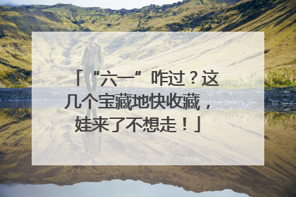“六一”咋过？这几个宝藏地快收藏，娃来了不想走！