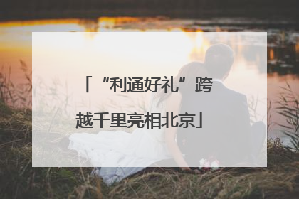 “利通好礼”跨越千里亮相北京