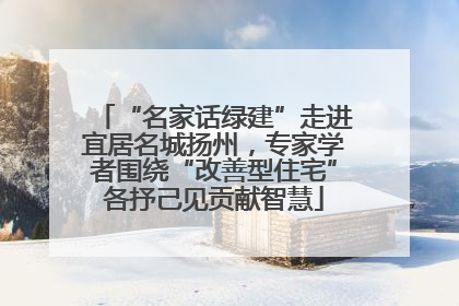 “名家话绿建”走进宜居名城扬州，专家学者围绕“改善型住宅”各抒己见贡献智慧