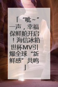 “呲～”一声，幸福保鲜舱开启！海信冰箱世杯MV引爆全球“新鲜感”共鸣