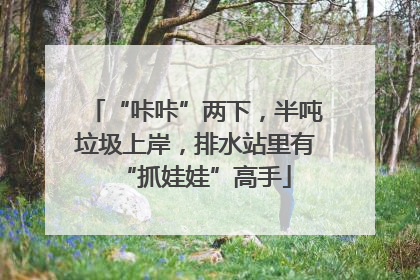 “咔咔”两下，半吨垃圾上岸，排水站里有“抓娃娃”高手