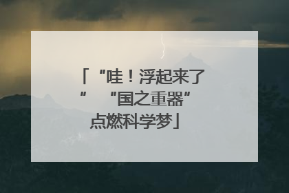 “哇！浮起来了” “国之重器”点燃科学梦