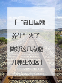 “夏日国潮养生”火了 做好这几点避开养生误区