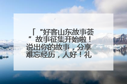 “好客山东故事荟”故事征集开始啦！说出你的故事，分享难忘经历，人好！礼品多！速来！