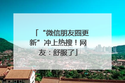 “微信朋友圈更新”冲上热搜！网友：舒服了