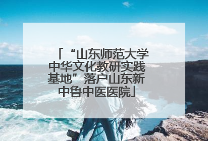 “山东师范大学中华文化教研实践基地”落户山东新中鲁中医医院