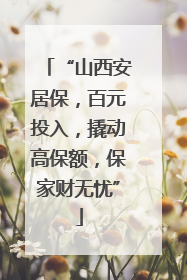 “山西安居保，百元投入，撬动高保额，保家财无忧”