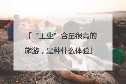 “工业”含量很高的旅游，是种什么体验