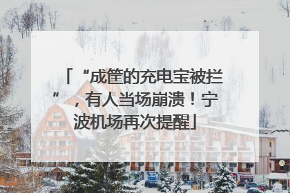 “成筐的充电宝被拦”，有人当场崩溃！宁波机场再次提醒