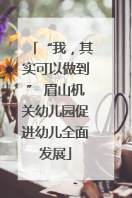 “我，其实可以做到” 眉山机关幼儿园促进幼儿全面发展