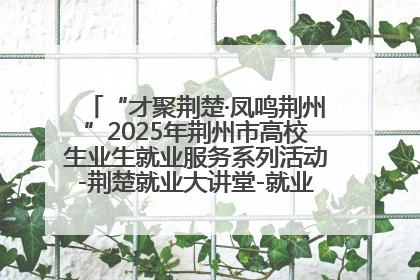 “才聚荆楚·凤鸣荆州”2025年荆州市高校生业生就业服务系列活动-荆楚就业大讲堂-就业嘉年华活动举行