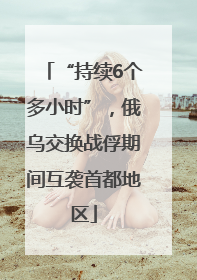 “持续6个多小时”，俄乌交换战俘期间互袭首都地区