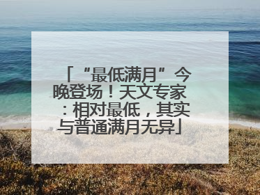 “最低满月”今晚登场！天文专家：相对最低，其实与普通满月无异