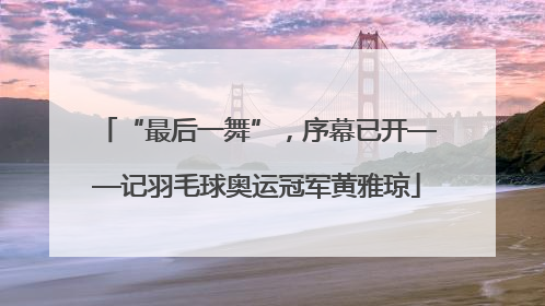 “最后一舞”，序幕已开——记羽毛球奥运冠军黄雅琼