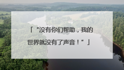 “没有你们帮助，我的世界就没有了声音！”