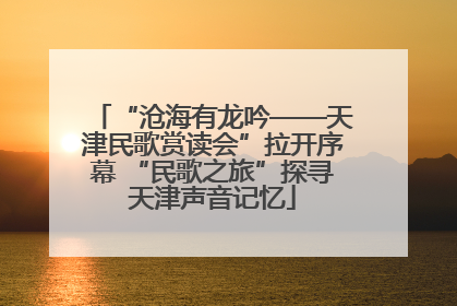 “沧海有龙吟——天津民歌赏读会”拉开序幕 “民歌之旅”探寻天津声音记忆