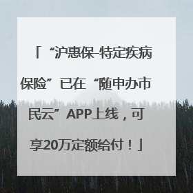 “沪惠保-特定疾病保险”已在“随申办市民云”APP上线，可享20万定额给付！