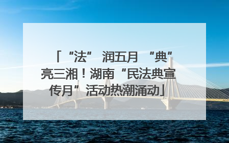 “法” 润五月 “典” 亮三湘！湖南“民法典宣传月”活动热潮涌动