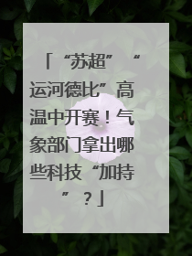 “苏超”“运河德比”高温中开赛！气象部门拿出哪些科技“加持”？