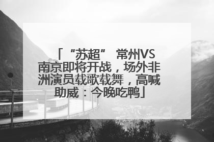 “苏超” 常州VS南京即将开战，场外非洲演员载歌载舞，高喊助威：今晚吃鸭