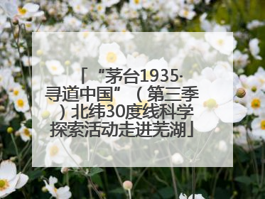“茅台1935·寻道中国”（第三季）北纬30度线科学探索活动走进芜湖